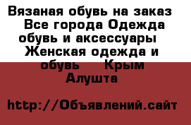 Вязаная обувь на заказ  - Все города Одежда, обувь и аксессуары » Женская одежда и обувь   . Крым,Алушта